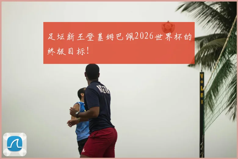 足坛新王登基姆巴佩2026世界杯的终极目标！