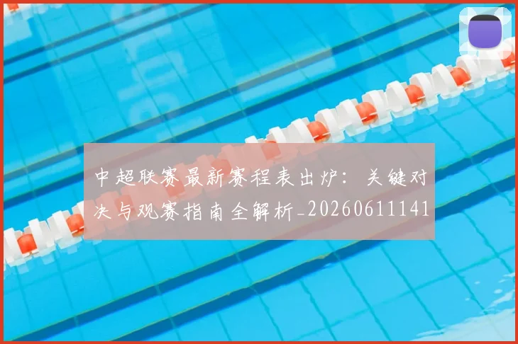 中超联赛最新赛程表出炉:关键对决与观赛指南全解析_20260611141634