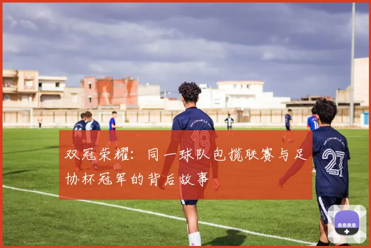 双冠荣耀:同一球队包揽联赛与足协杯冠军的背后故事