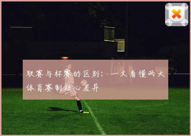联赛与杯赛的区别:一文看懂两大体育赛制核心差异