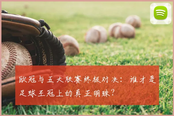 欧冠与五大联赛终极对决：谁才是足球王冠上的真正明珠？