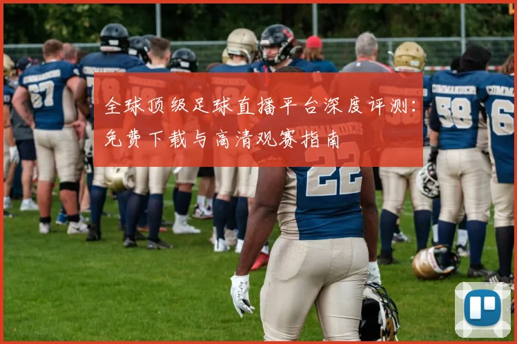 全球顶级足球直播平台深度评测：免费下载与高清观赛指南
