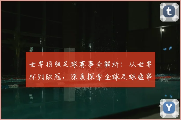 世界顶级足球赛事全解析：从世界杯到欧冠，深度探索全球足球盛事