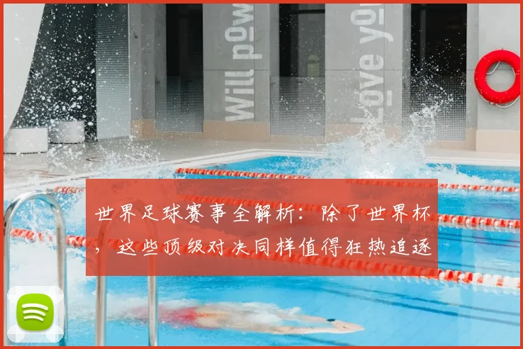 世界足球赛事全解析：除了世界杯，这些顶级对决同样值得狂热追逐！_20260610190156