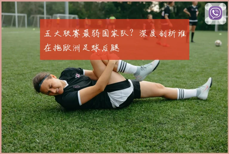 五大联赛最弱国家队？深度剖析谁在拖欧洲足球后腿
