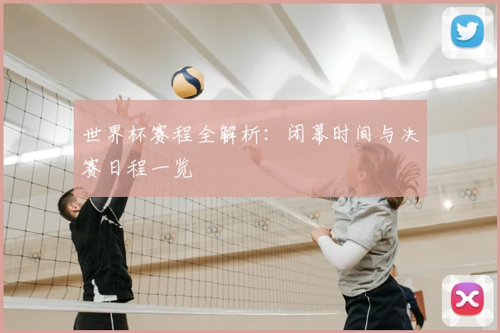 世界杯赛程全解析:闭幕时间与决赛日程一览