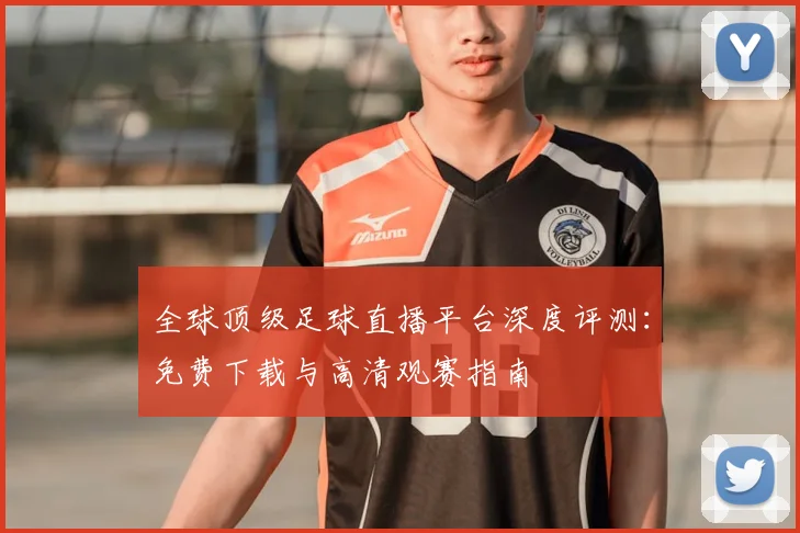 全球顶级足球直播平台深度评测：免费下载与高清观赛指南
