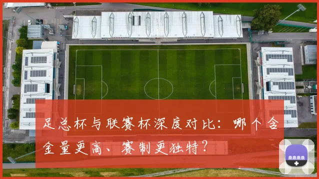 足总杯与联赛杯深度对比：哪个含金量更高、赛制更独特？