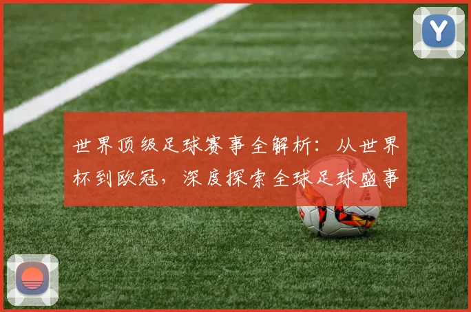 世界顶级足球赛事全解析：从世界杯到欧冠，深度探索全球足球盛事