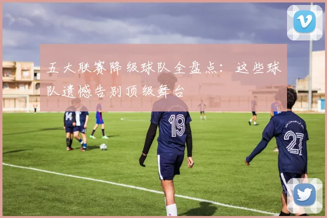 五大联赛降级球队全盘点:这些球队遗憾告别顶级舞台