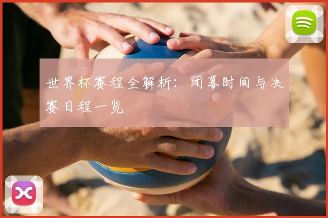 世界杯赛程全解析：闭幕时间与决赛日程一览