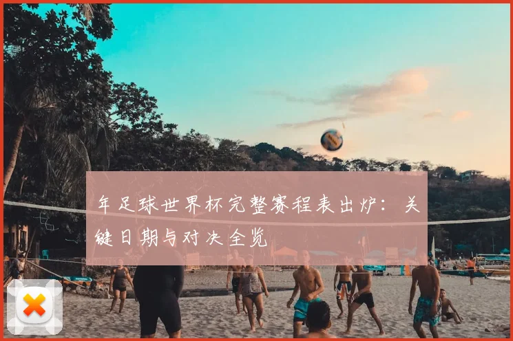 年足球世界杯完整赛程表出炉:关键日期与对决全览